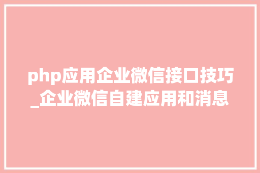 php应用企业微信接口技巧_企业微信自建应用和消息发送设备对接系统指南