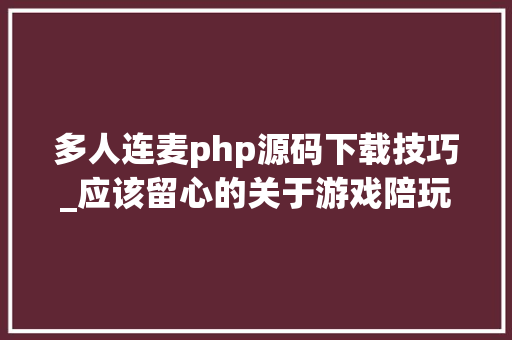 多人连麦php源码下载技巧_应该留心的关于游戏陪玩app源码的二三事