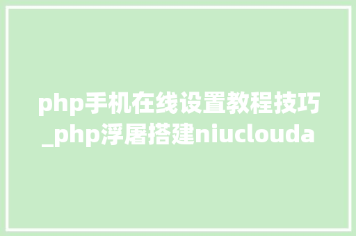 php手机在线设置教程技巧_php浮屠搭建niucloudadmin开源SaaS系统后台手机端uniapp源码