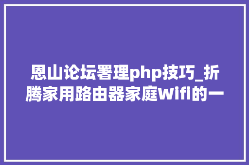 恩山论坛署理php技巧_折腾家用路由器家庭Wifi的一点心得二高阶篇