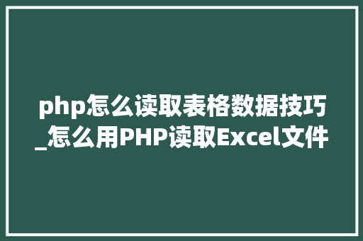 php怎么读取表格数据技巧_怎么用PHP读取Excel文件信息及内容图文教程