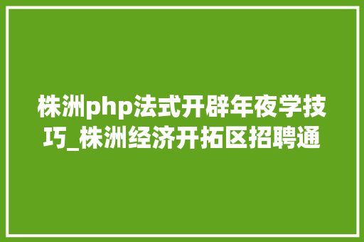株洲php法式开辟年夜学技巧_株洲经济开拓区招聘通知书记