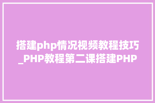 搭建php情况视频教程技巧_PHP教程第二课搭建PHP情形新手教程