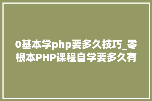 0基本学php要多久技巧_零根本PHP课程自学要多久有须要报php培训班吗