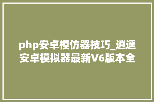php安卓模仿器技巧_逍遥安卓模拟器最新V6版本全新体验玩手游必备神器