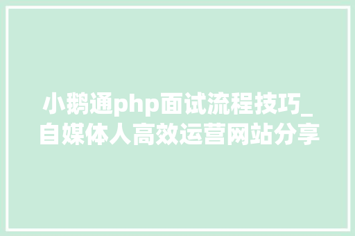 小鹅通php面试流程技巧_自媒体人高效运营网站分享我不允许还有人不知道