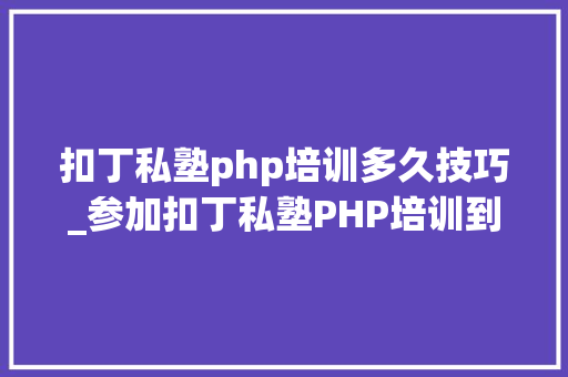 扣丁私塾php培训多久技巧_参加扣丁私塾PHP培训到底怎么样