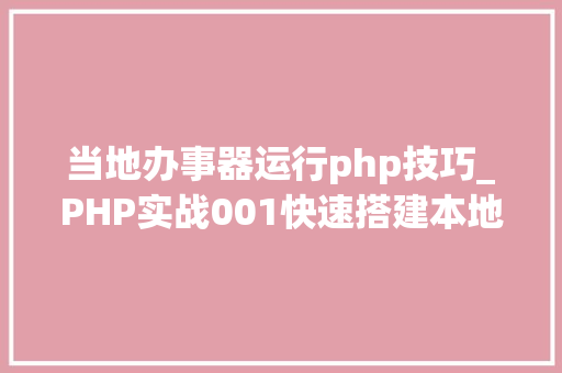 当地办事器运行php技巧_PHP实战001快速搭建本地运行情形绿色免安装