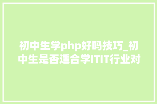 初中生学php好吗技巧_初中生是否适合学ITIT行业对学历要求高吗