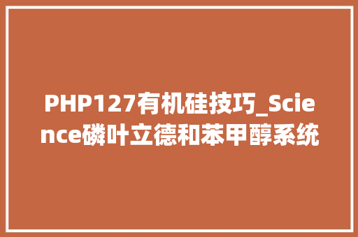 PHP127有机硅技巧_Science磷叶立德和苯甲醇系统助力环状低聚硅氧烷的开环聚合