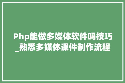 Php能做多媒体软件吗技巧_熟悉多媒体课件制作流程让教室更精彩