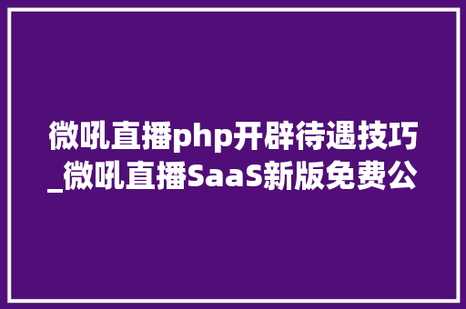 微吼直播php开辟待遇技巧_微吼直播SaaS新版免费公测8大年夜亮点一键掌握