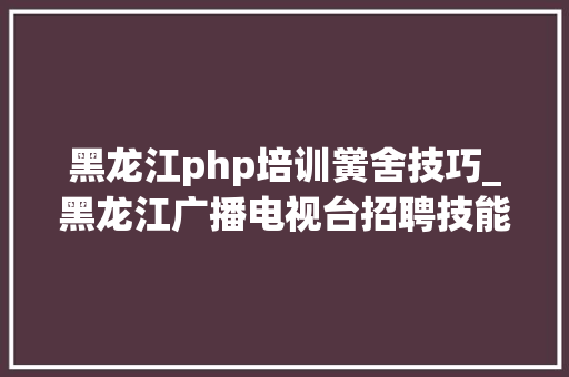 黑龙江php培训黉舍技巧_黑龙江广播电视台招聘技能人员啦