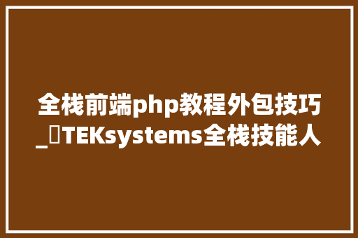 全栈前端php教程外包技巧_​TEKsystems全栈技能人才外包成为企业疫情下的突围良机