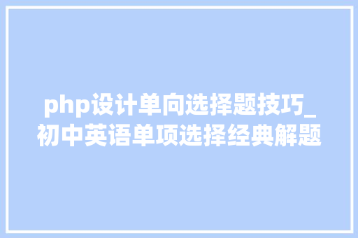 php设计单向选择题技巧_初中英语单项选择经典解题方法浅析若何拿满分
