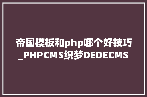 帝国模板和php哪个好技巧_PHPCMS织梦DEDECMS帝国CMS的选择与比较