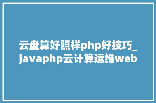 云盘算好照样php好技巧_javaphp云计算运维web前端学哪个比较好