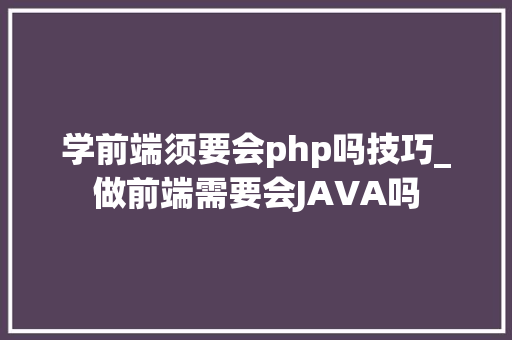 学前端须要会php吗技巧_做前端需要会JAVA吗