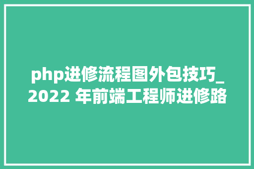 php进修流程图外包技巧_2022 年前端工程师进修路线图完整版