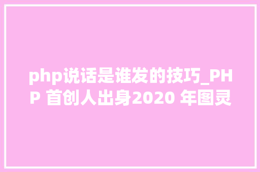 php说话是谁发的技巧_PHP 首创人出身2020 年图灵奖得主出生IE 20 宣告  历史上的今天