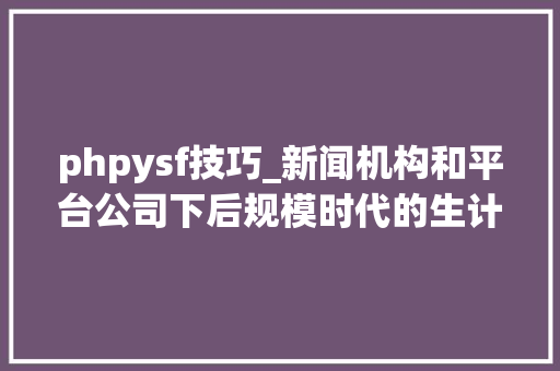 phpysf技巧_新闻机构和平台公司下后规模时代的生计轨则