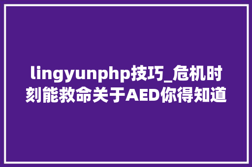 lingyunphp技巧_危机时刻能救命关于AED你得知道→