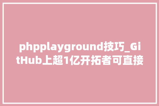 phpplayground技巧_GitHub上超1亿开拓者可直接访问全球顶级大年夜模型构建AI应用