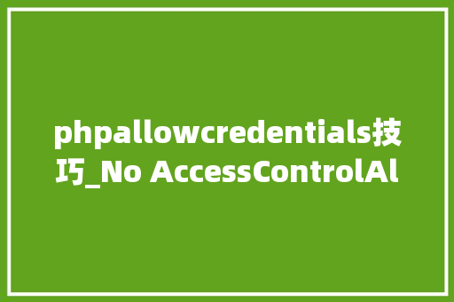 phpallowcredentials技巧_No AccessControlAllowOrigin header跨域问题踩坑记