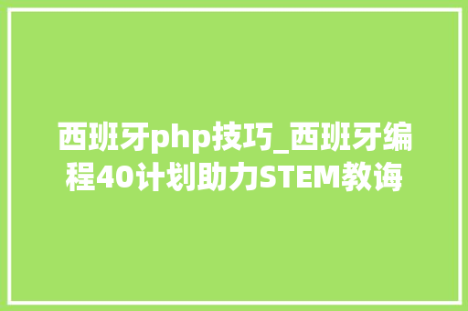 西班牙php技巧_西班牙编程40计划助力STEM教诲
