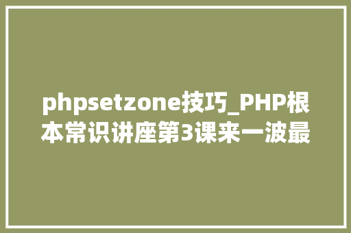 phpsetzone技巧_PHP根本常识讲座第3课来一波最根本出现频率最高的实现办法吧