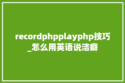recordphpplayphp技巧_怎么用英语说洁癖