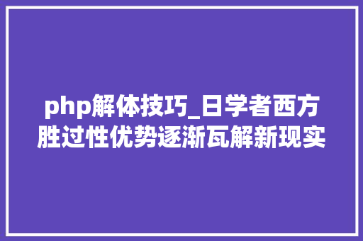 php解体技巧_日学者西方胜过性优势逐渐瓦解新现实重塑世界