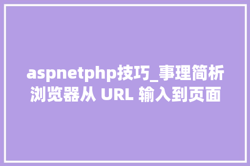 aspnetphp技巧_事理简析浏览器从 URL 输入到页面展现发生了什么