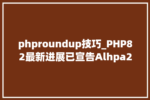 phproundup技巧_PHP82最新进展已宣告Alhpa2即将进行新特点冻结