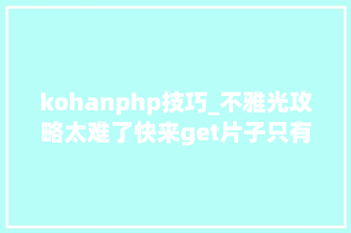kohanphp技巧_不雅光攻略太难了快来get片子只有芸知道同款路线