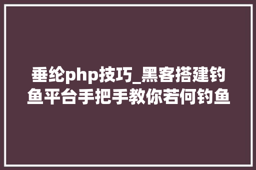 垂纶php技巧_黑客搭建钓鱼平台手把手教你若何钓鱼