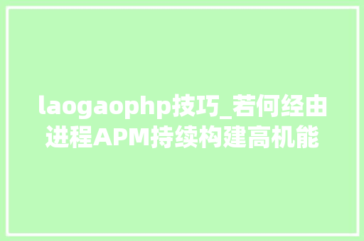 laogaophp技巧_若何经由进程APM持续构建高机能IT架构