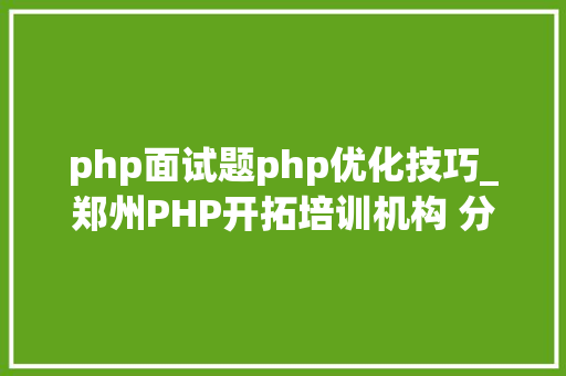 php面试题php优化技巧_郑州PHP开拓培训机构 分享常见PHP面试题