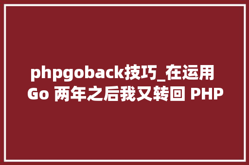 phpgoback技巧_在运用 Go 两年之后我又转回 PHP 了