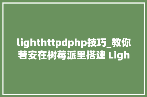 lighthttpdphp技巧_教你若安在树莓派里搭建 Lighttpd 做事器