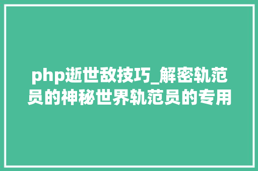 php逝世敌技巧_解密轨范员的神秘世界轨范员的专用图战神色包