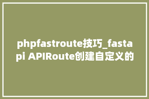 phpfastroute技巧_fastapi APIRoute创建自定义的 API 路由