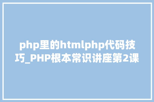 php里的htmlphp代码技巧_PHP根本常识讲座第2课若安在HTML页面中嵌入PHP代码