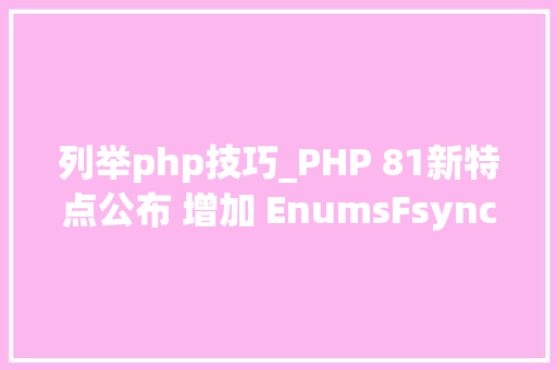 列举php技巧_PHP 81新特点公布 增加 EnumsFsync功能