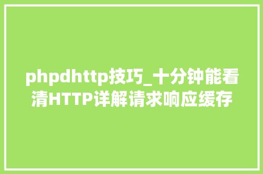 phpdhttp技巧_十分钟能看清HTTP详解请求响应缓存
