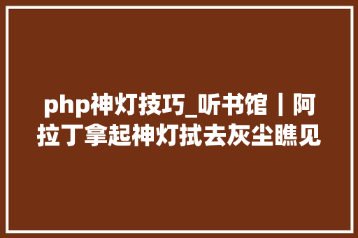 php神灯技巧_听书馆｜阿拉丁拿起神灯拭去灰尘瞧见一个伟大的秘密
