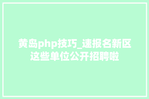 黄岛php技巧_速报名新区这些单位公开招聘啦