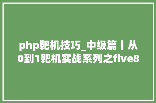 php靶机技巧_中级篇丨从0到1靶机实战系列之five861