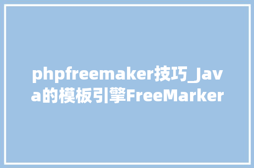 phpfreemaker技巧_Java的模板引擎FreeMarker的自动设备运用技巧