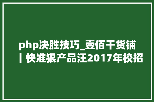 php决胜技巧_壹佰干货铺丨快准狠产品汪2017年校招决胜秘笈之备战篇